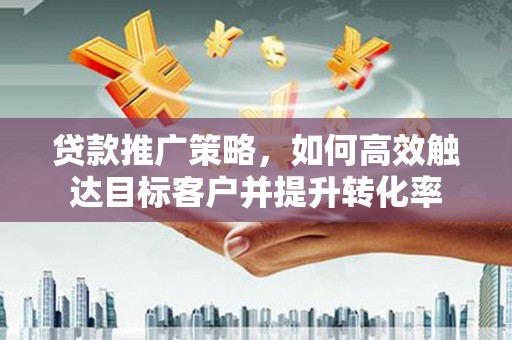 官渡贷款推广策略，如何高效触达目标客户并提升转化率