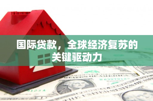 官渡国际贷款，全球经济复苏的关键驱动力