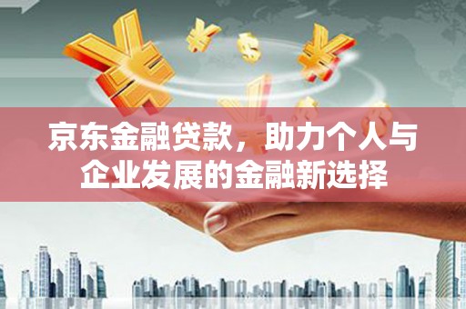 官渡京东金融贷款，助力个人与企业发展的金融新选择
