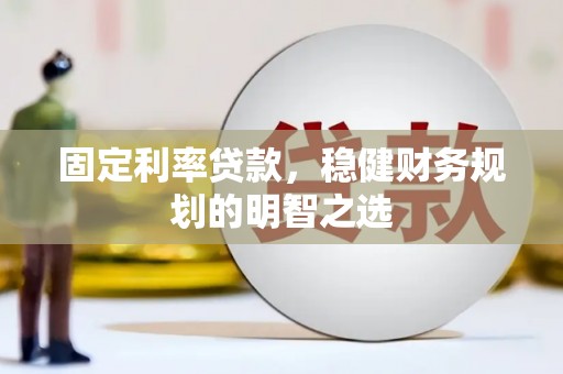 官渡固定利率贷款，稳健财务规划的明智之选