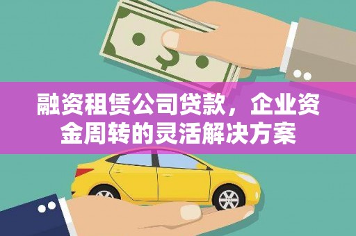 官渡融资租赁公司贷款，企业资金周转的灵活解决方案