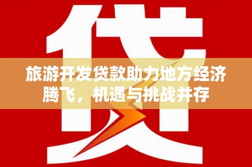 官渡旅游开发贷款助力地方经济腾飞，机遇与挑战并存