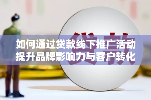 官渡如何通过贷款线下推广活动提升品牌影响力与客户转化率
