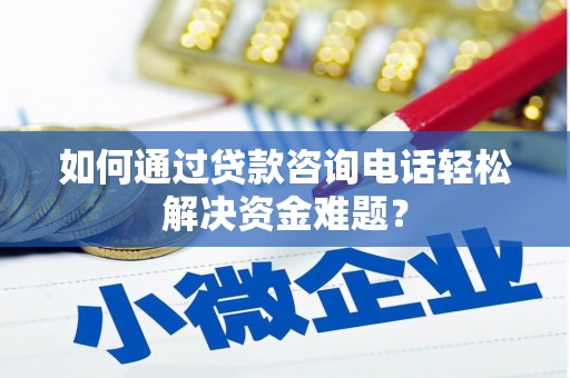 官渡如何通过贷款咨询电话轻松解决资金难题？