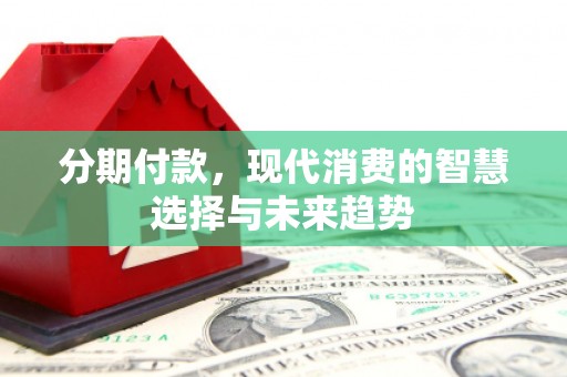 官渡分期付款，现代消费的智慧选择与未来趋势