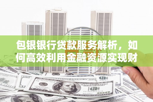 官渡包银银行贷款服务解析，如何高效利用金融资源实现财富增长