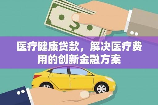 官渡医疗健康贷款，解决医疗费用的创新金融方案