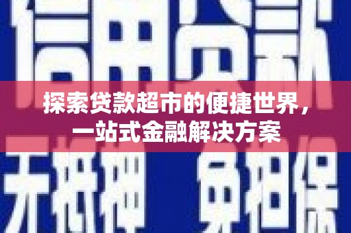 官渡探索贷款超市的便捷世界，一站式金融解决方案