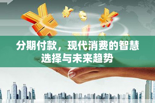 官渡分期付款，现代消费的智慧选择与未来趋势