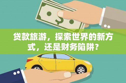 官渡贷款旅游，探索世界的新方式，还是财务陷阱？