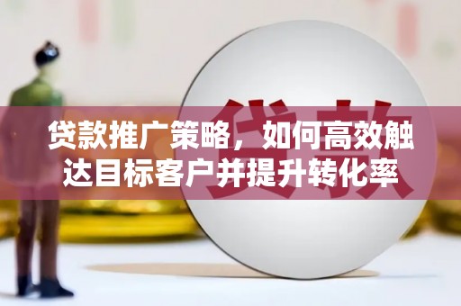 官渡贷款推广策略，如何高效触达目标客户并提升转化率