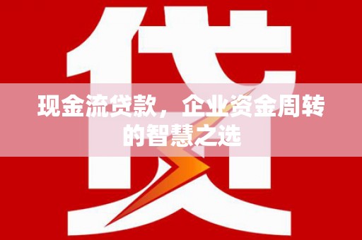 官渡现金流贷款，企业资金周转的智慧之选