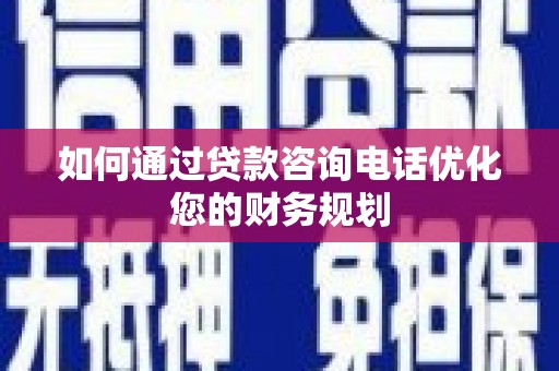 官渡如何通过贷款咨询电话优化您的财务规划