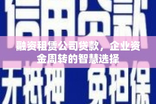官渡融资租赁公司贷款，企业资金周转的智慧选择