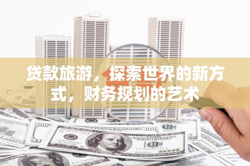 官渡贷款旅游，探索世界的新方式，财务规划的艺术
