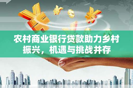 官渡农村商业银行贷款助力乡村振兴，机遇与挑战并存