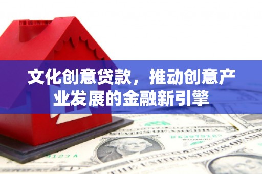 官渡文化创意贷款，推动创意产业发展的金融新引擎