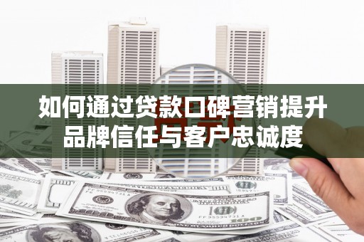 官渡如何通过贷款口碑营销提升品牌信任与客户忠诚度