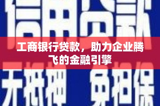 官渡工商银行贷款，助力企业腾飞的金融引擎