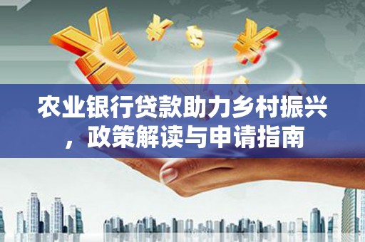 官渡农业银行贷款助力乡村振兴，政策解读与申请指南