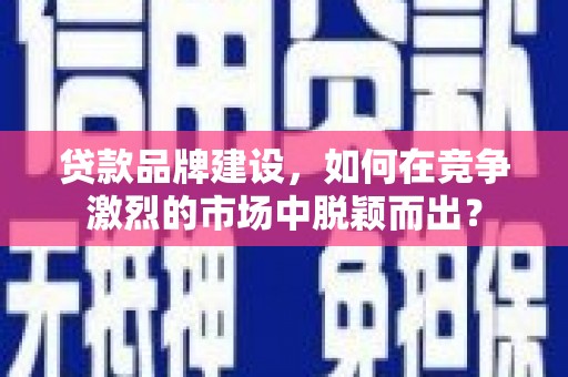 官渡贷款品牌建设，如何在竞争激烈的市场中脱颖而出？