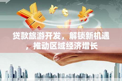 官渡贷款旅游开发，解锁新机遇，推动区域经济增长