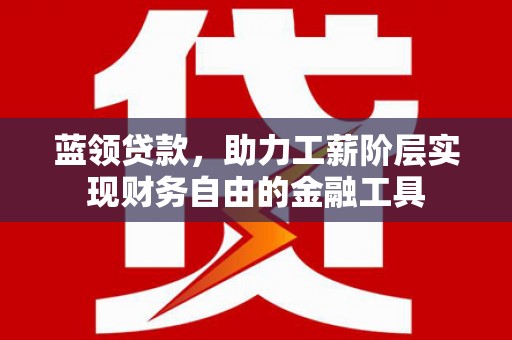官渡蓝领贷款，助力工薪阶层实现财务自由的金融工具