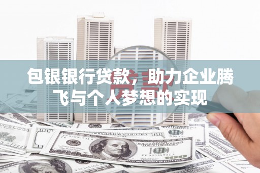 官渡包银银行贷款，助力企业腾飞与个人梦想的实现