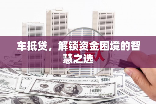 官渡车抵贷，解锁资金困境的智慧之选