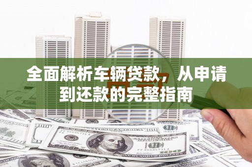 官渡全面解析车辆贷款，从申请到还款的完整指南