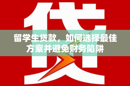 官渡留学生贷款，如何选择最佳方案并避免财务陷阱