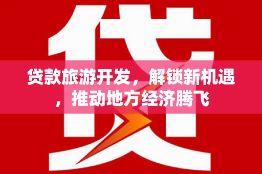 官渡贷款旅游开发，解锁新机遇，推动地方经济腾飞