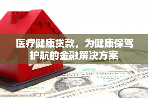 官渡医疗健康贷款，为健康保驾护航的金融解决方案