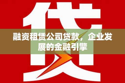 官渡融资租赁公司贷款，企业发展的金融引擎