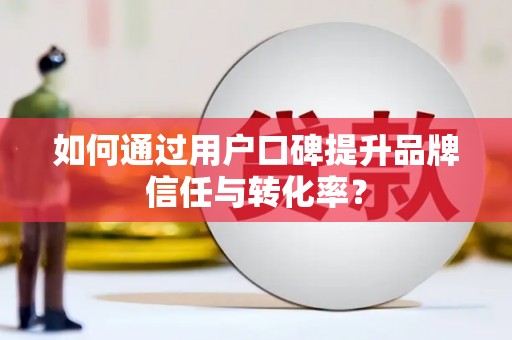 官渡如何通过用户口碑提升品牌信任与转化率？