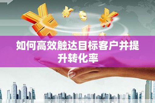 官渡如何高效触达目标客户并提升转化率