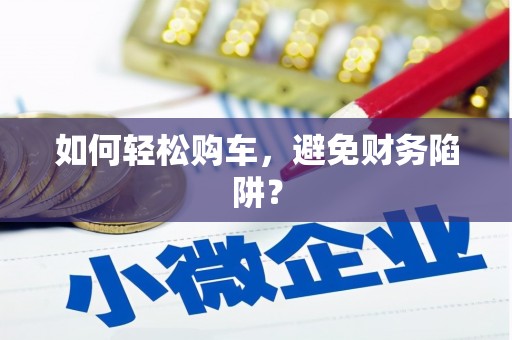 官渡如何轻松购车，避免财务陷阱？