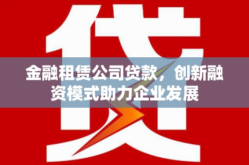 官渡金融租赁公司贷款，创新融资模式助力企业发展