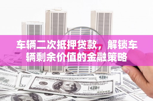 官渡车辆二次抵押贷款，解锁车辆剩余价值的金融策略