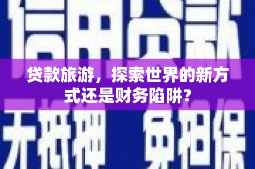 官渡贷款旅游，探索世界的新方式还是财务陷阱？
